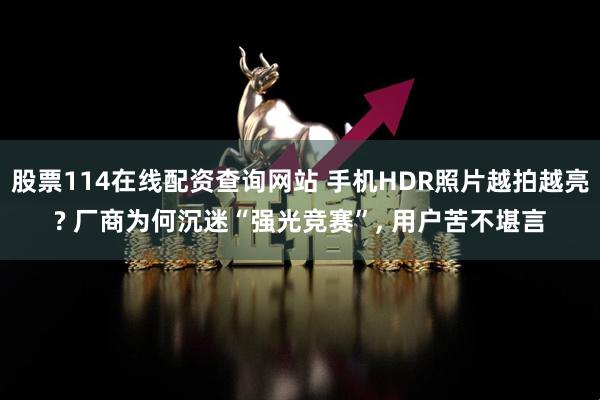 股票114在线配资查询网站 手机HDR照片越拍越亮? 厂商为何沉迷“强光竞赛”, 用户苦不堪言