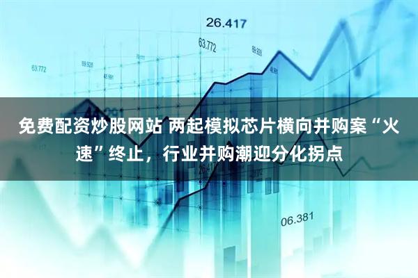 免费配资炒股网站 两起模拟芯片横向并购案“火速”终止，行业并购潮迎分化拐点