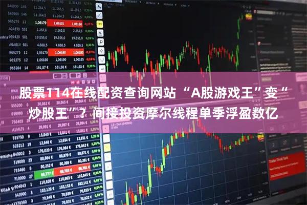 股票114在线配资查询网站 “A股游戏王”变“炒股王”？间接投资摩尔线程单季浮盈数亿