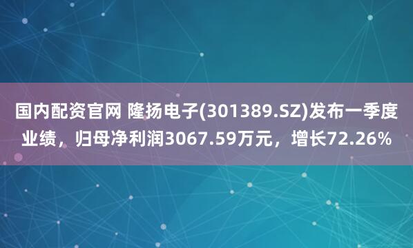 国内配资官网 隆扬电子(301389.SZ)发布一季度业绩，归母净利润3067.59万元，增长72.26%