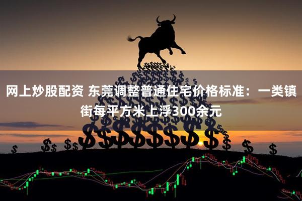 网上炒股配资 东莞调整普通住宅价格标准：一类镇街每平方米上浮300余元