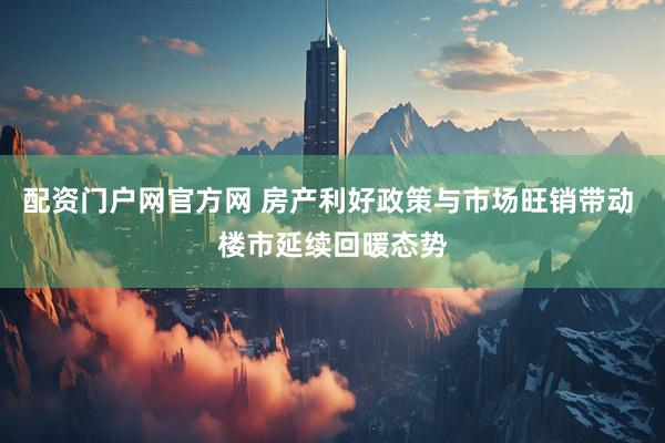 配资门户网官方网 房产利好政策与市场旺销带动 楼市延续回暖态势