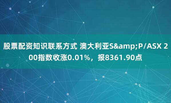 股票配资知识联系方式 澳大利亚S&P/ASX 200指数收涨0.01%，报8361.90点