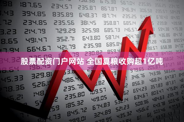 股票配资门户网站 全国夏粮收购超1亿吨
