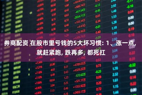 券商配资 在股市里亏钱的5大坏习惯: 1、涨一点, 就赶紧跑, 跌再多, 都死扛