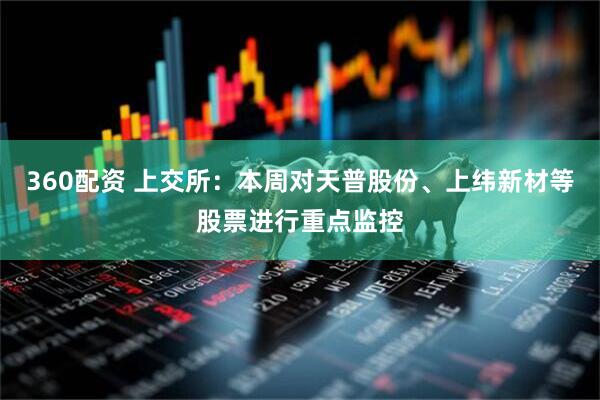 360配资 上交所：本周对天普股份、上纬新材等股票进行重点监控
