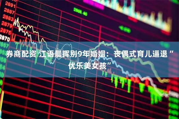 券商配资 江语晨挥别9年婚姻：丧偶式育儿逼退“优乐美女孩”