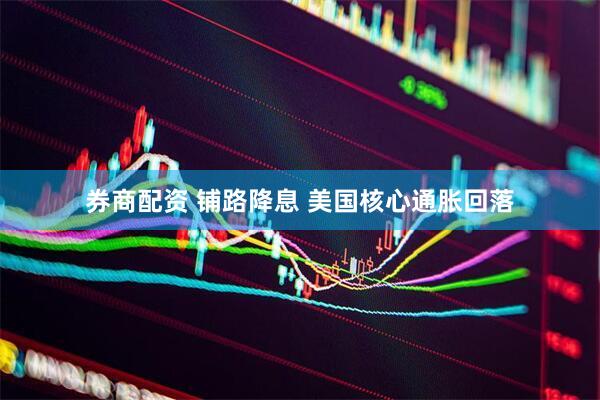 券商配资 铺路降息 美国核心通胀回落