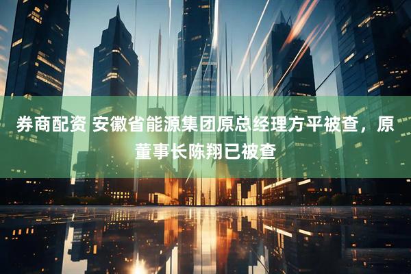 券商配资 安徽省能源集团原总经理方平被查，原董事长陈翔已被查