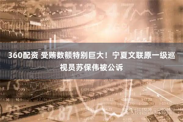 360配资 受贿数额特别巨大！宁夏文联原一级巡视员苏保伟被公诉