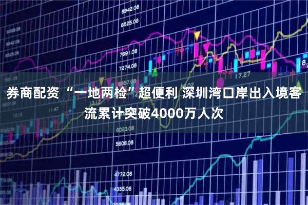券商配资 “一地两检”超便利 深圳湾口岸出入境客流累计突破4000万人次