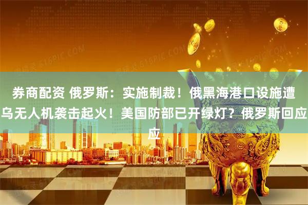 券商配资 俄罗斯：实施制裁！俄黑海港口设施遭乌无人机袭击起火！美国防部已开绿灯？俄罗斯回应