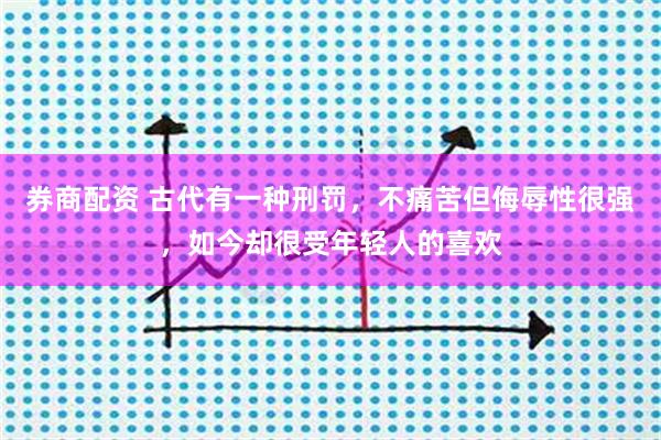 券商配资 古代有一种刑罚，不痛苦但侮辱性很强，如今却很受年轻人的喜欢