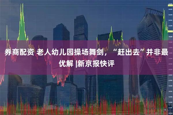 券商配资 老人幼儿园操场舞剑，“赶出去”并非最优解 |新京报快评