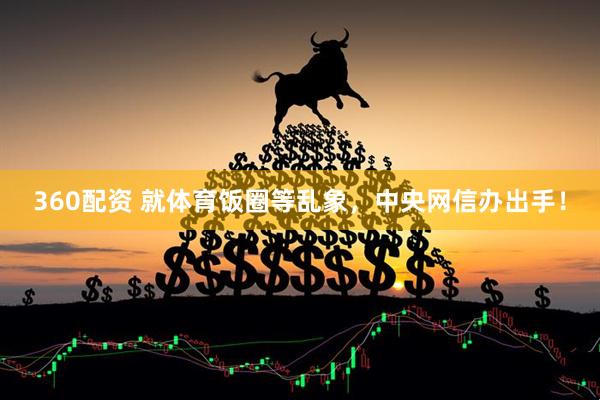 360配资 就体育饭圈等乱象，中央网信办出手！