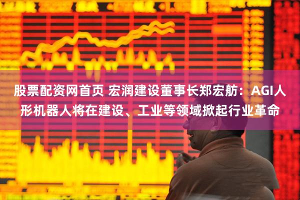 股票配资网首页 宏润建设董事长郑宏舫：AGI人形机器人将在建设、工业等领域掀起行业革命