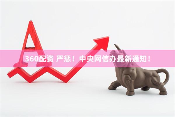 360配资 严惩！中央网信办最新通知！