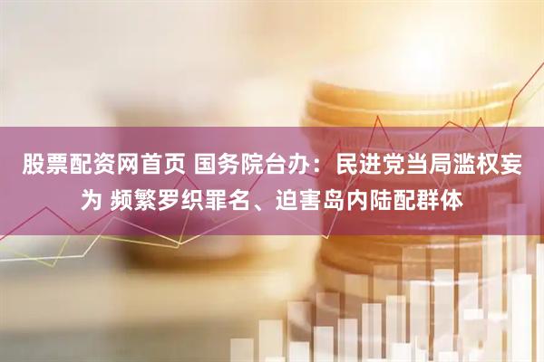 股票配资网首页 国务院台办：民进党当局滥权妄为 频繁罗织罪名、迫害岛内陆配群体
