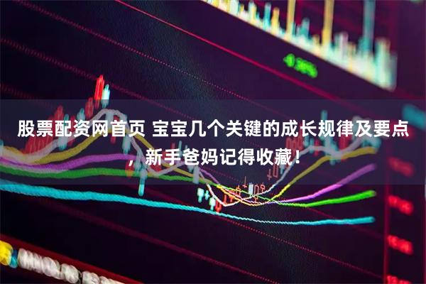 股票配资网首页 宝宝几个关键的成长规律及要点，新手爸妈记得收藏！