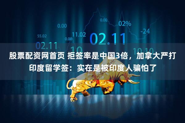股票配资网首页 拒签率是中国3倍，加拿大严打印度留学签：实在是被印度人骗怕了