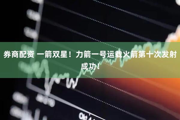 券商配资 一箭双星！力箭一号运载火箭第十次发射成功！
