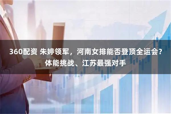 360配资 朱婷领军，河南女排能否登顶全运会？体能挑战、江苏最强对手