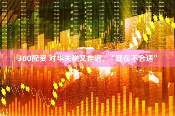 360配资 对华关税又推迟，“现在不合适”