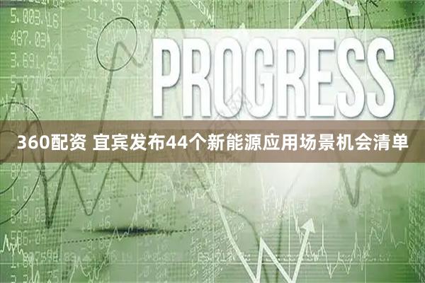 360配资 宜宾发布44个新能源应用场景机会清单