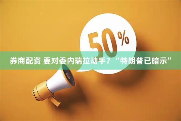 券商配资 要对委内瑞拉动手？“特朗普已暗示”