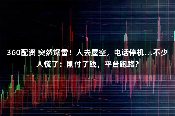 360配资 突然爆雷！人去屋空，电话停机…不少人慌了：刚付了钱，平台跑路？