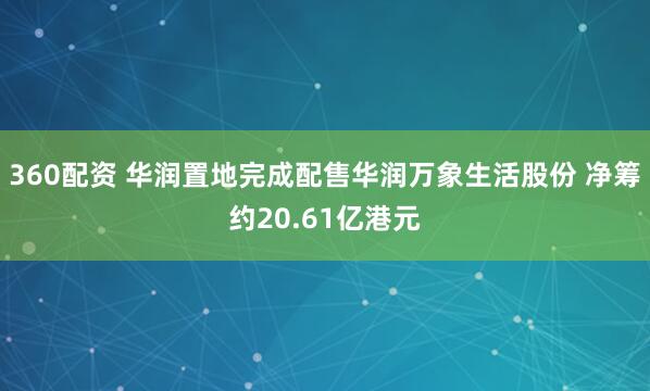 360配资 华润置地完成配售华润万象生活股份 净筹约20.61亿港元
