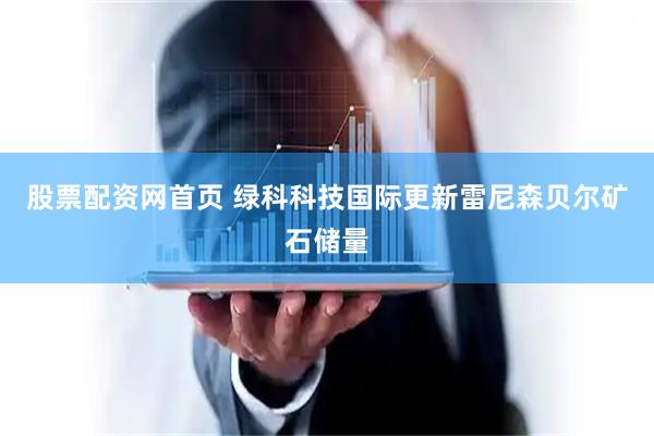股票配资网首页 绿科科技国际更新雷尼森贝尔矿石储量