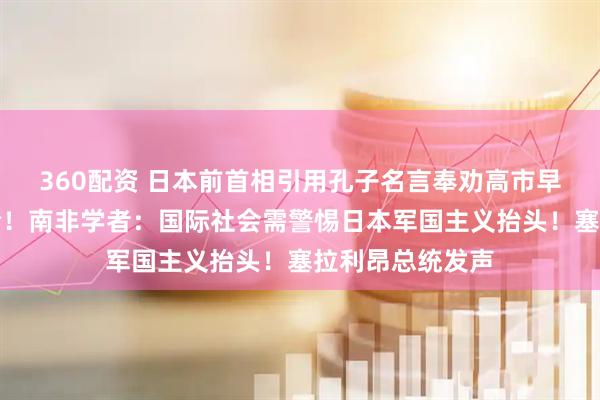 360配资 日本前首相引用孔子名言奉劝高市早苗纠正错误言论！南非学者：国际社会需警惕日本军国主义抬头！塞拉利昂总统发声