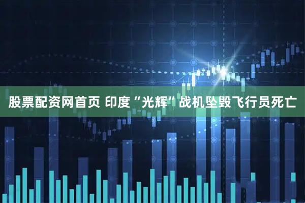 股票配资网首页 印度“光辉”战机坠毁飞行员死亡