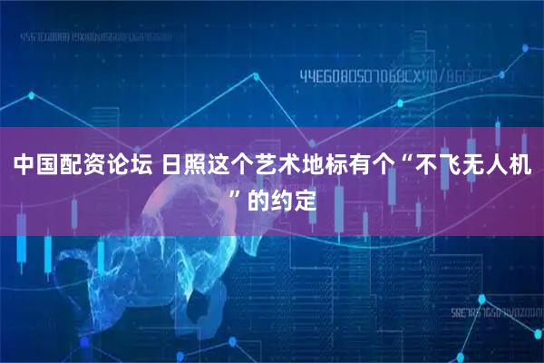 中国配资论坛 日照这个艺术地标有个“不飞无人机”的约定