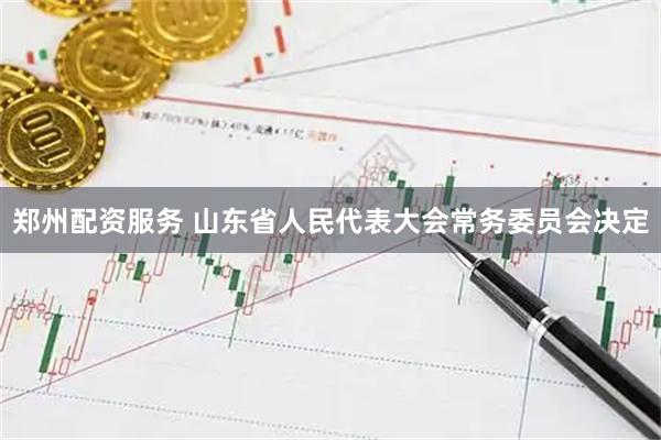 郑州配资服务 山东省人民代表大会常务委员会决定