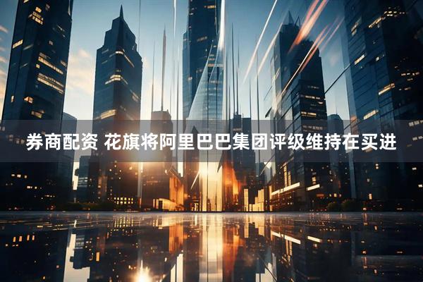券商配资 花旗将阿里巴巴集团评级维持在买进