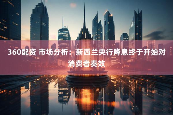 360配资 市场分析：新西兰央行降息终于开始对消费者奏效