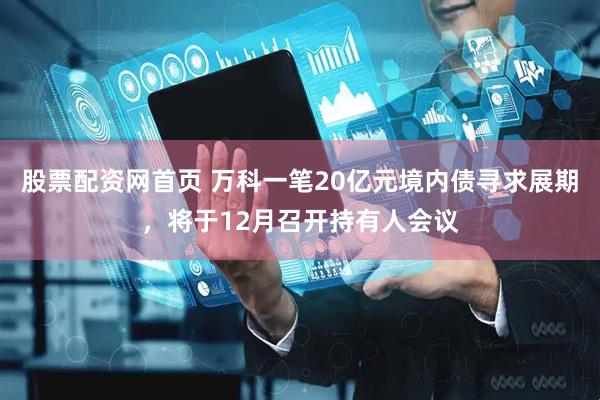 股票配资网首页 万科一笔20亿元境内债寻求展期，将于12月召开持有人会议