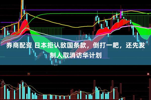 券商配资 日本拒认敌国条款，倒打一耙，还先发制人取消访华计划