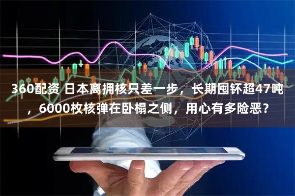 360配资 日本离拥核只差一步，长期囤钚超47吨，6000枚核弹在卧榻之侧，用心有多险恶？