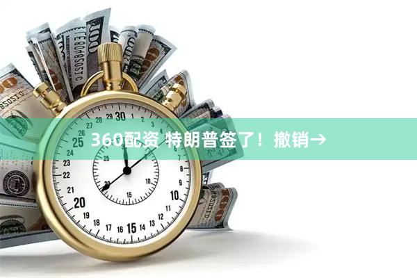 360配资 特朗普签了！撤销→