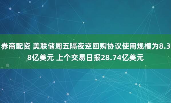 券商配资 美联储周五隔夜逆回购协议使用规模为8.38亿美元 上个交易日报28.74亿美元