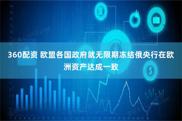 360配资 欧盟各国政府就无限期冻结俄央行在欧洲资产达成一致