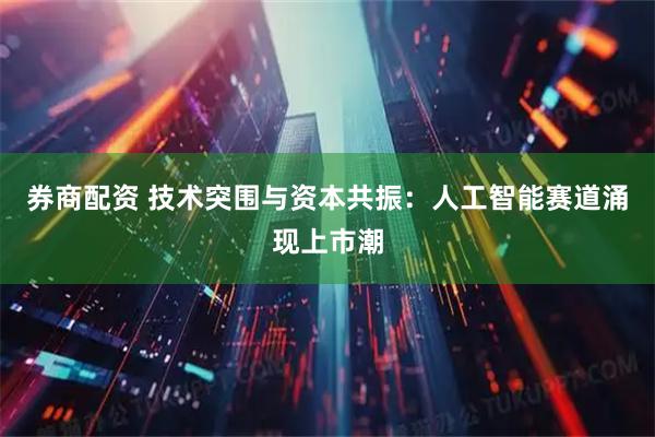 券商配资 技术突围与资本共振：人工智能赛道涌现上市潮