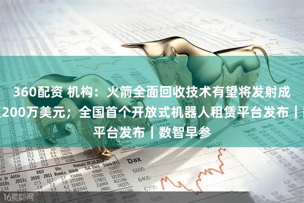 360配资 机构：火箭全面回收技术有望将发射成本降低至200万美元；全国首个开放式机器人租赁平台发布｜数智早参