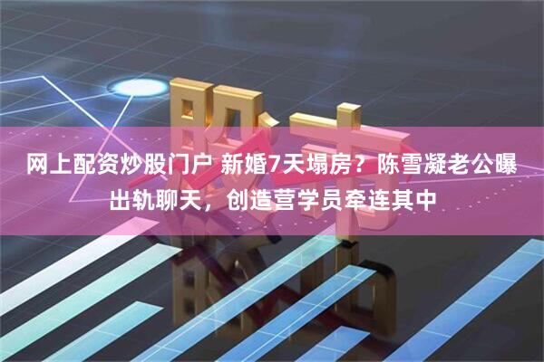网上配资炒股门户 新婚7天塌房？陈雪凝老公曝出轨聊天，创造营学员牵连其中