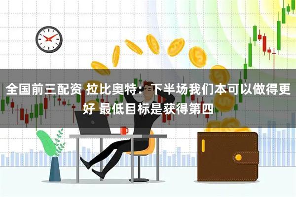 全国前三配资 拉比奥特：下半场我们本可以做得更好 最低目标是获得第四