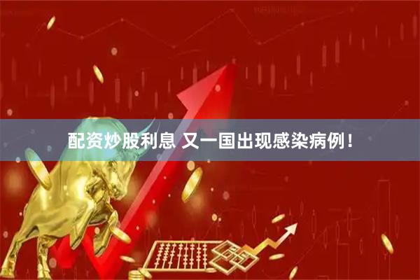配资炒股利息 又一国出现感染病例！
