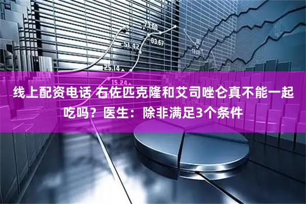 线上配资电话 右佐匹克隆和艾司唑仑真不能一起吃吗？医生：除非满足3个条件